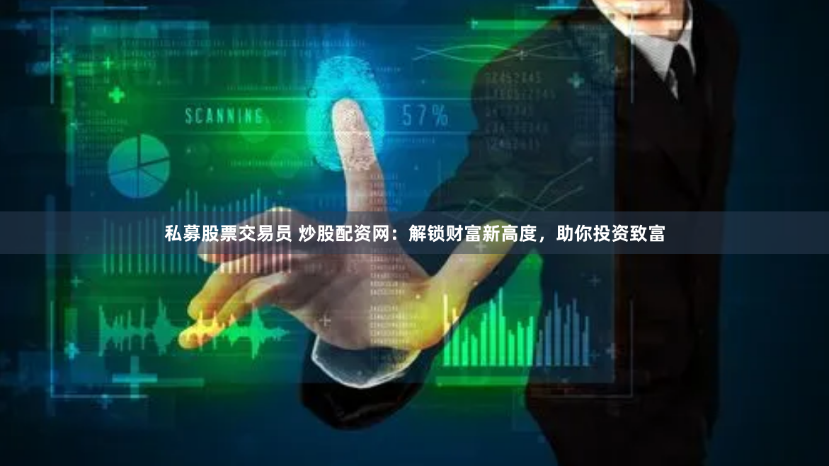 私募股票交易员 炒股配资网：解锁财富新高度，助你投资致富