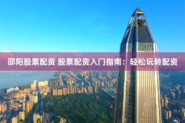 邵阳股票配资 股票配资入门指南：轻松玩转配资