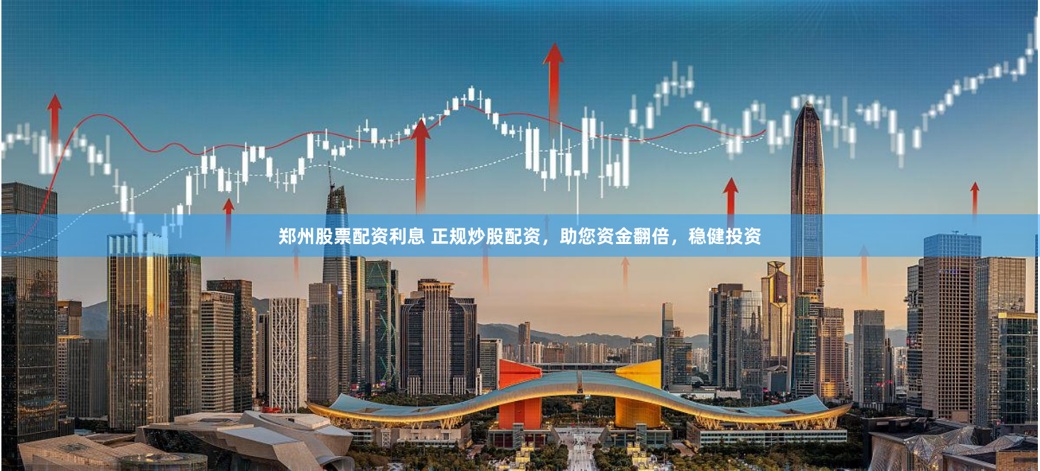 郑州股票配资利息 正规炒股配资，助您资金翻倍，稳健投资