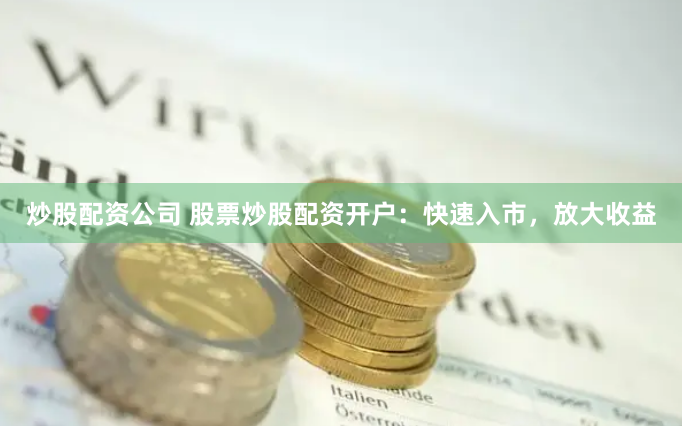 炒股配资公司 股票炒股配资开户：快速入市，放大收益