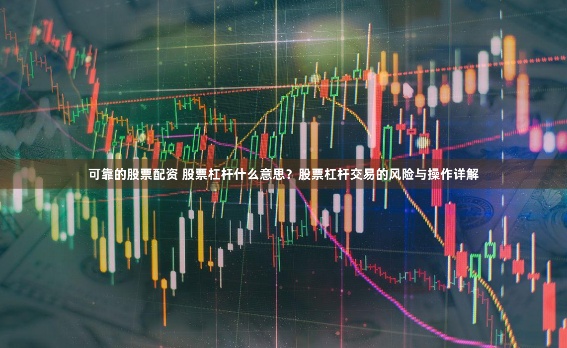 可靠的股票配资 股票杠杆什么意思？股票杠杆交易的风险与操作详解