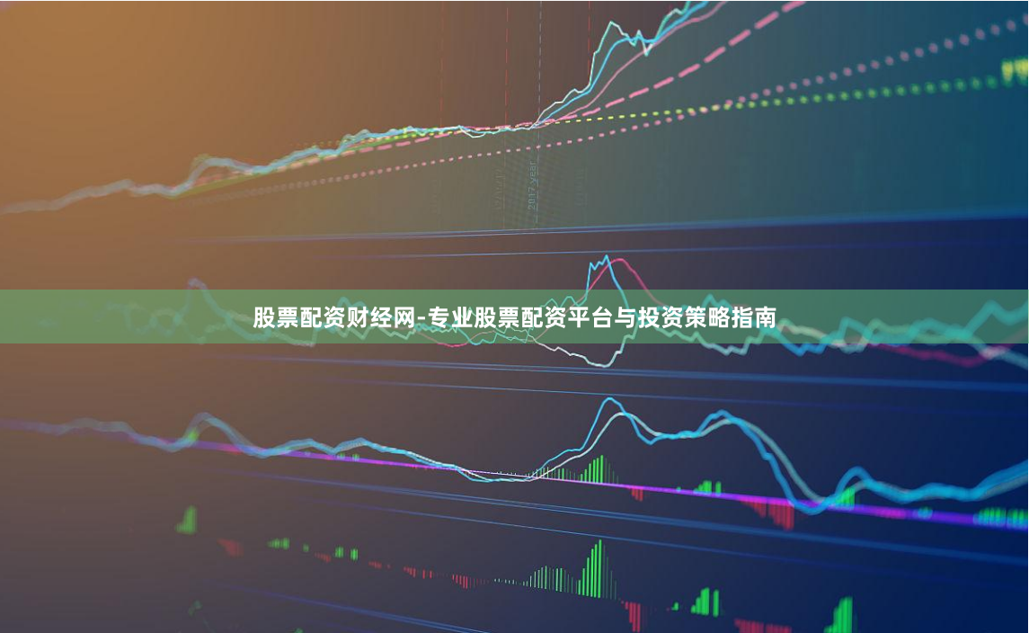 股票配资财经网-专业股票配资平台与投资策略指南