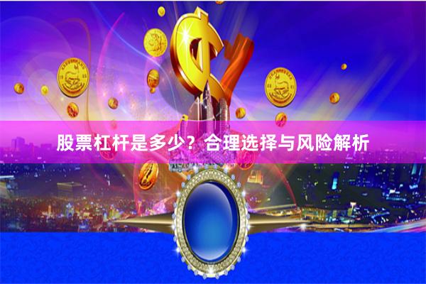 股票杠杆是多少？合理选择与风险解析