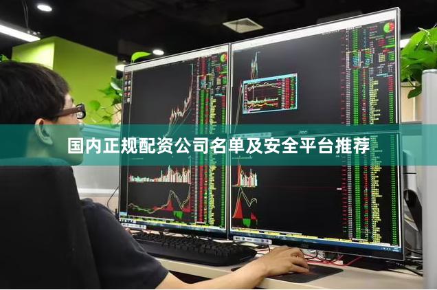 国内正规配资公司名单及安全平台推荐