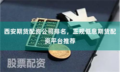 西安期货配资公司排名，正规低息期货配资平台推荐