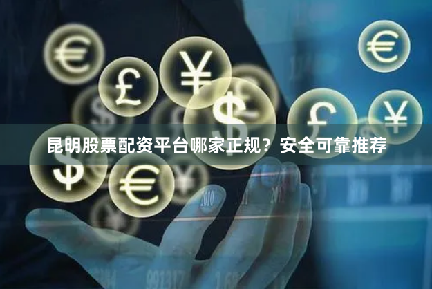 昆明股票配资平台哪家正规？安全可靠推荐