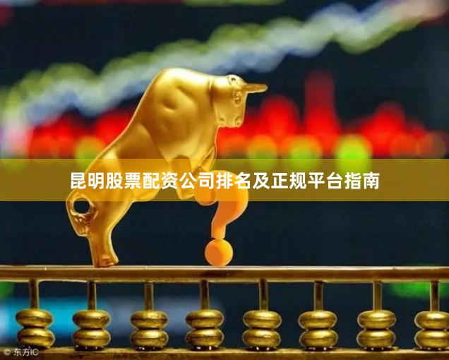 昆明股票配资公司排名及正规平台指南