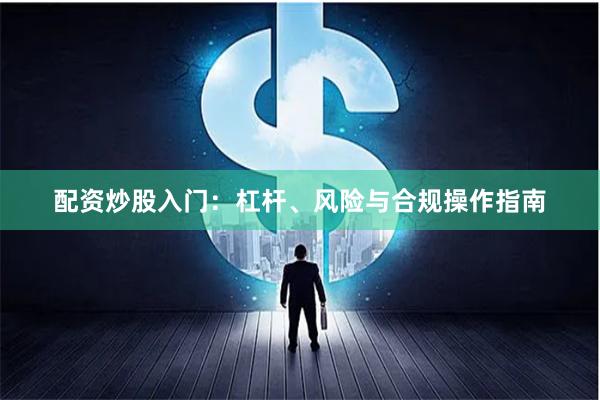 配资炒股入门：杠杆、风险与合规操作指南