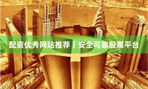 配资优秀网站推荐｜安全可靠股票平台