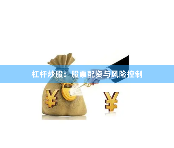 杠杆炒股：股票配资与风险控制