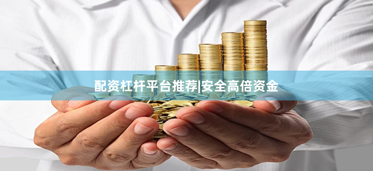 配资杠杆平台推荐|安全高倍资金