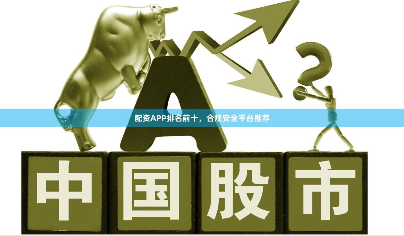 配资APP排名前十，合规安全平台推荐