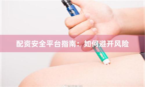 配资安全平台指南：如何避开风险