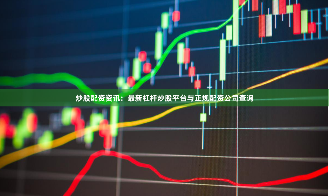 炒股配资资讯：最新杠杆炒股平台与正规配资公司查询