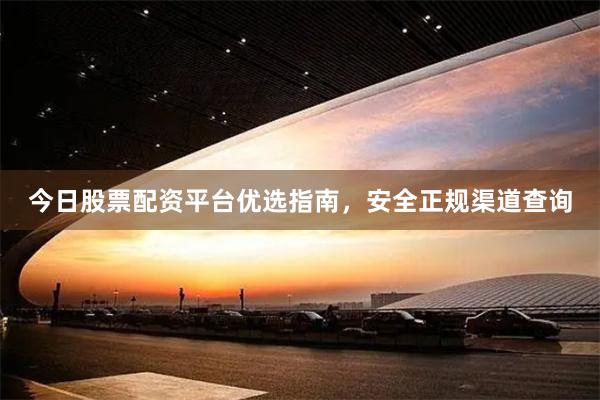 今日股票配资平台优选指南，安全正规渠道查询
