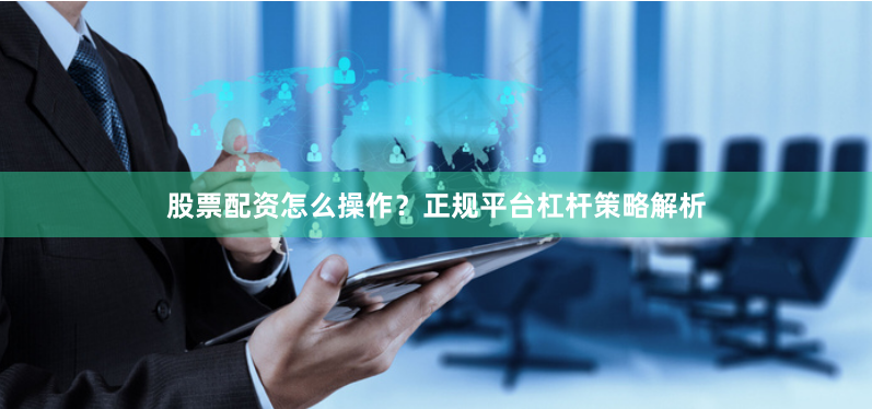 股票配资怎么操作？正规平台杠杆策略解析