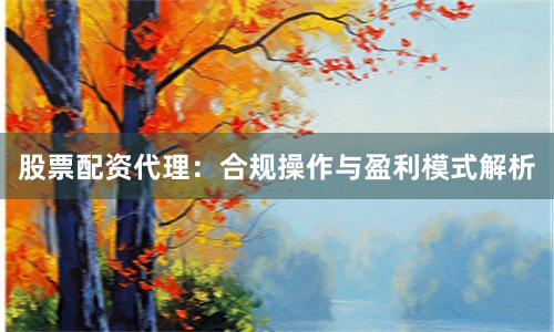 股票配资代理：合规操作与盈利模式解析