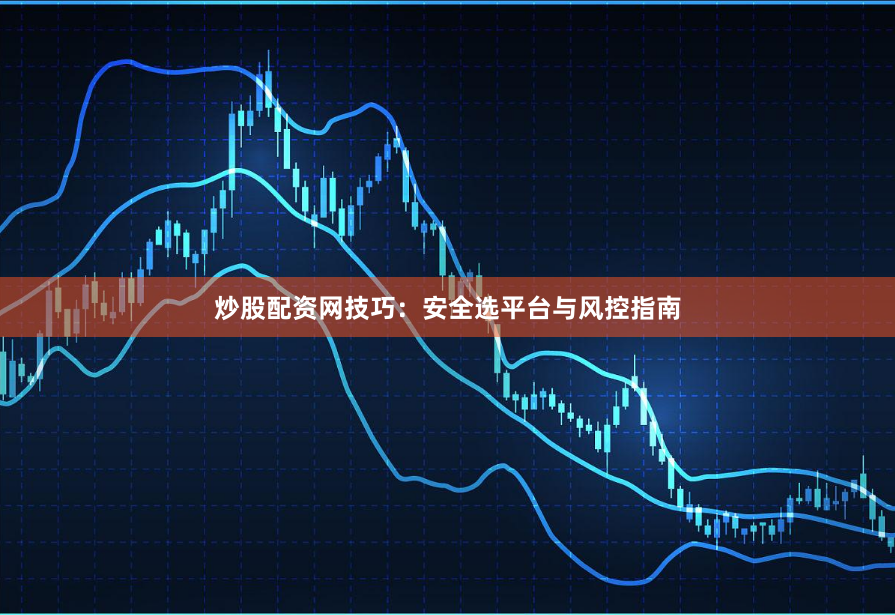 炒股配资网技巧：安全选平台与风控指南
