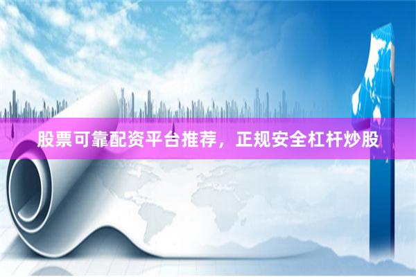 股票可靠配资平台推荐，正规安全杠杆炒股