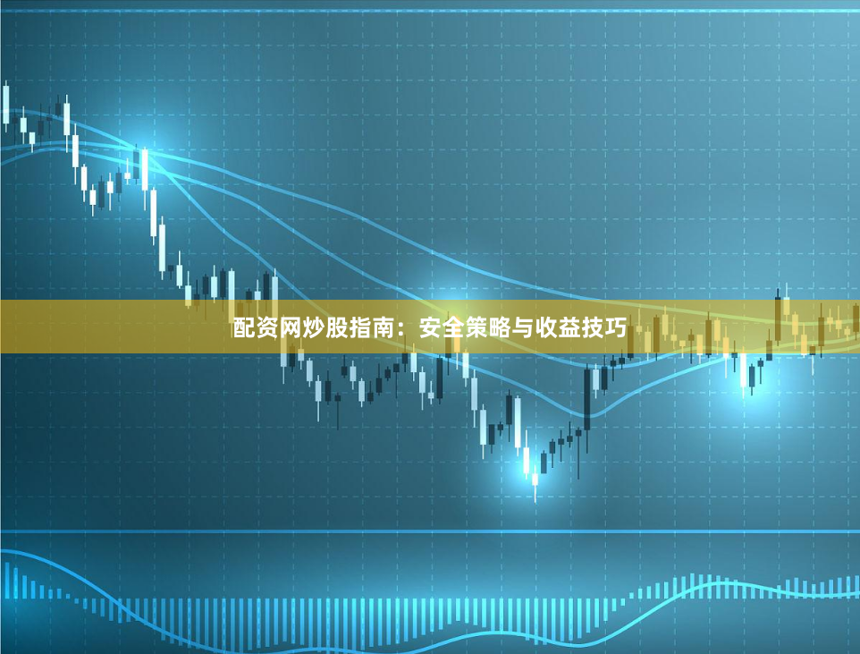 配资网炒股指南：安全策略与收益技巧