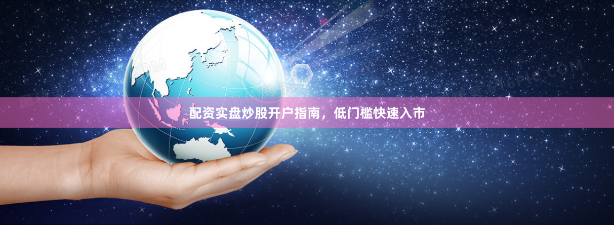 配资实盘炒股开户指南，低门槛快速入市
