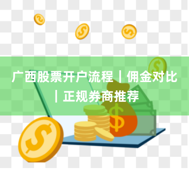 广西股票开户流程｜佣金对比｜正规券商推荐