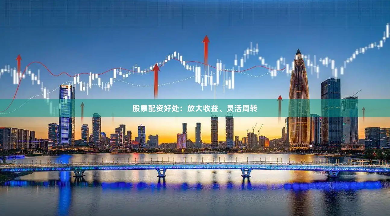 股票配资好处：放大收益、灵活周转