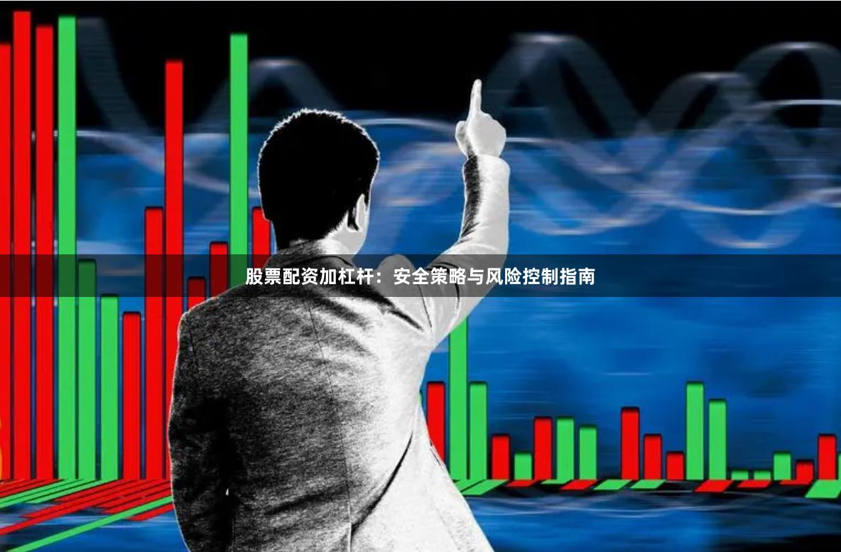 股票配资加杠杆：安全策略与风险控制指南