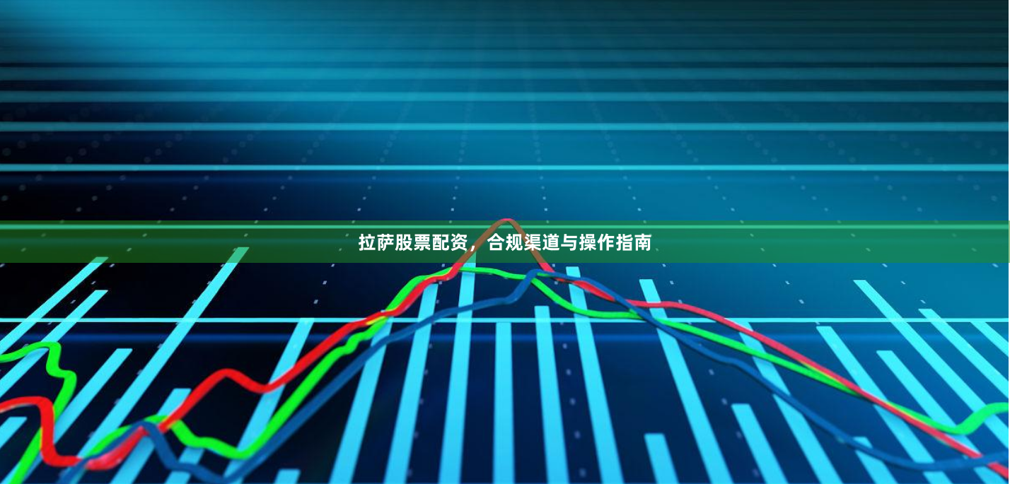 拉萨股票配资，合规渠道与操作指南