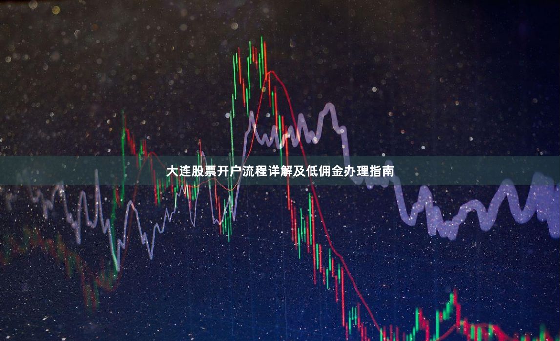 大连股票开户流程详解及低佣金办理指南